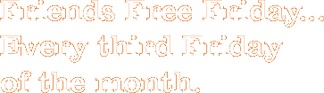 Friends Free Friday... Every third Friday  of the month.